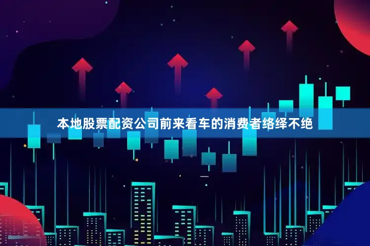 本地股票配资公司前来看车的消费者络绎不绝