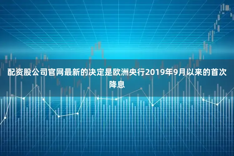 配资股公司官网最新的决定是欧洲央行2019年9月以来的首次降息