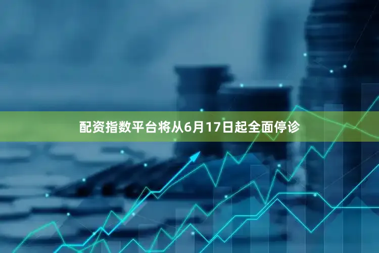 配资指数平台将从6月17日起全面停诊