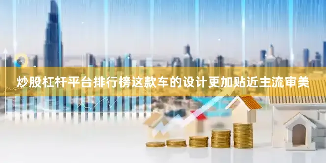炒股杠杆平台排行榜这款车的设计更加贴近主流审美
