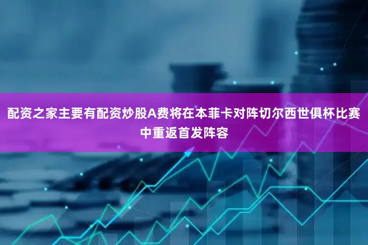 配资之家主要有配资炒股A费将在本菲卡对阵切尔西世俱杯比赛中重返首发阵容