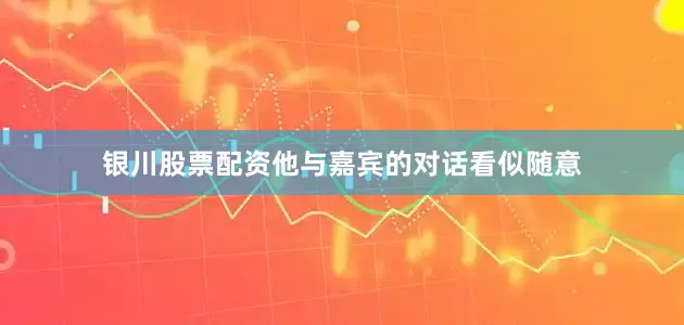 银川股票配资他与嘉宾的对话看似随意