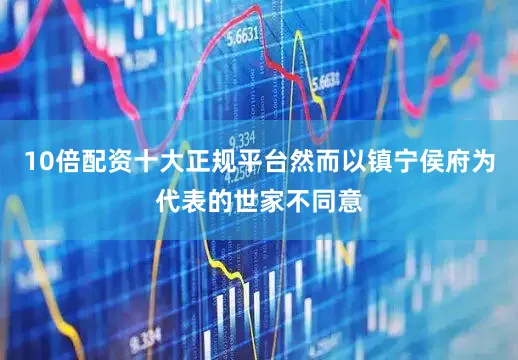 10倍配资十大正规平台然而以镇宁侯府为代表的世家不同意
