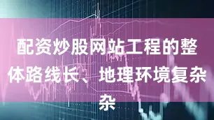 配资炒股网站工程的整体路线长、地理环境复杂