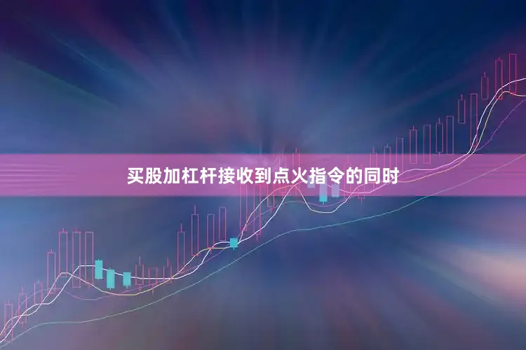 买股加杠杆接收到点火指令的同时