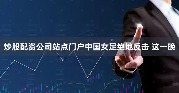 炒股配资公司站点门户中国女足绝地反击 　　这一晚