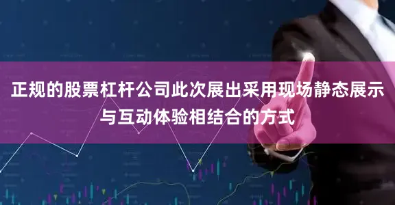 正规的股票杠杆公司此次展出采用现场静态展示与互动体验相结合的方式