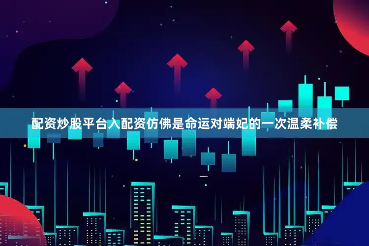 配资炒股平台入配资仿佛是命运对端妃的一次温柔补偿