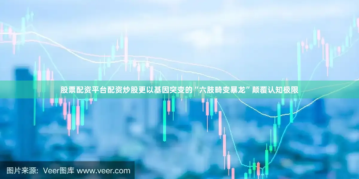 股票配资平台配资炒股更以基因突变的“六肢畸变暴龙”颠覆认知极限