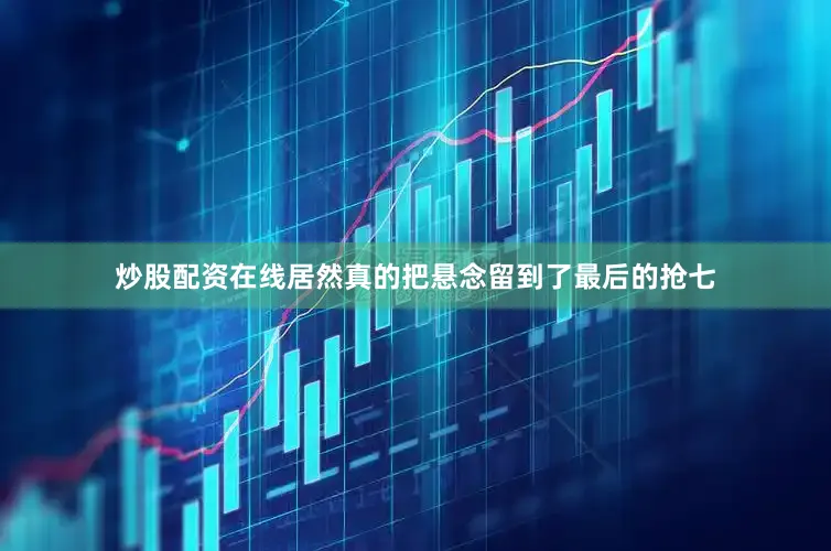 炒股配资在线居然真的把悬念留到了最后的抢七