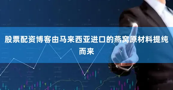 股票配资博客由马来西亚进口的燕窝原材料提纯而来