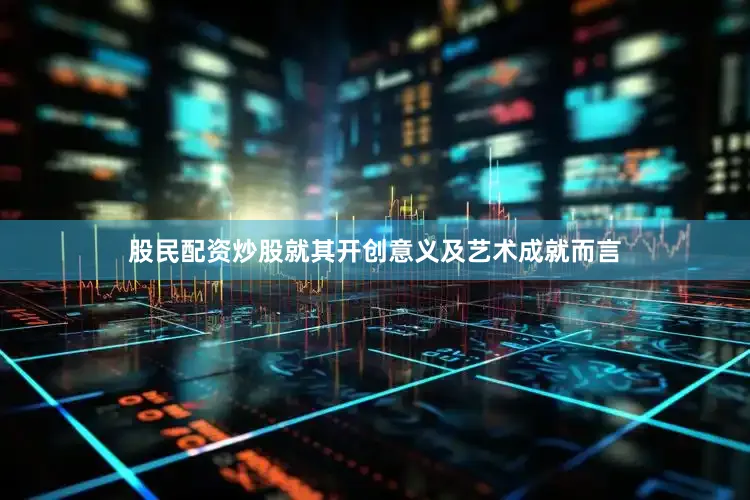 股民配资炒股就其开创意义及艺术成就而言