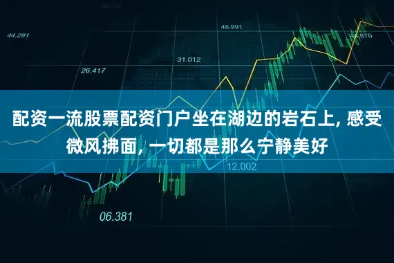 配资一流股票配资门户坐在湖边的岩石上, 感受微风拂面, 一切都是那么宁静美好