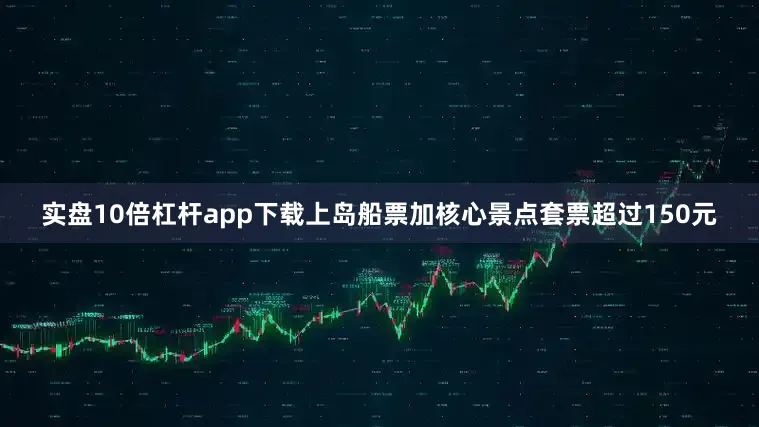 实盘10倍杠杆app下载上岛船票加核心景点套票超过150元