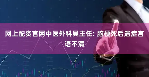 网上配资官网中医外科吴主任: 脑梗死后遗症言语不清