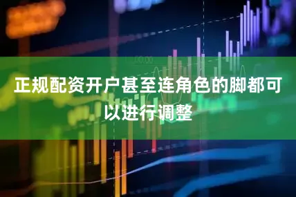 正规配资开户甚至连角色的脚都可以进行调整