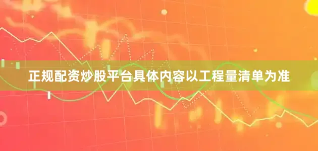 正规配资炒股平台具体内容以工程量清单为准