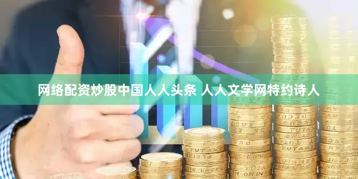 网络配资炒股中国人人头条 人人文学网特约诗人