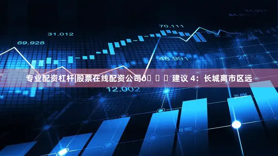 专业配资杠杆|股票在线配资公司🌟建议 4：长城离市区远