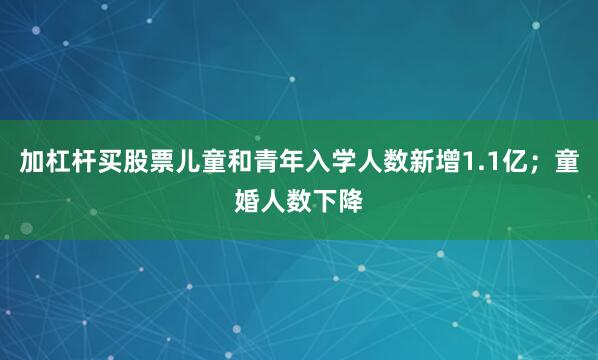 加杠杆买股票儿童和青年入学人数新增1.1亿；童婚人数下降