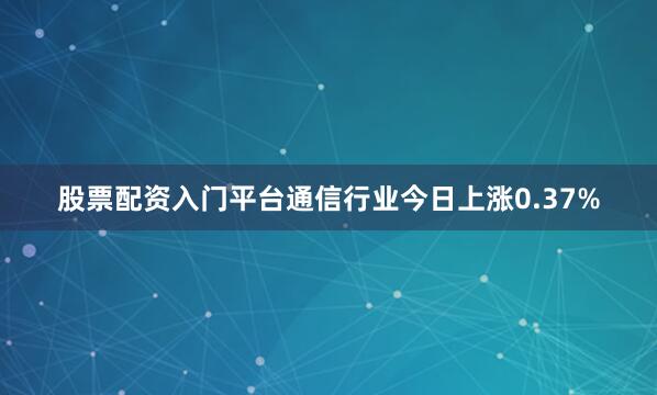 股票配资入门平台　　通信行业今日上涨0.37%