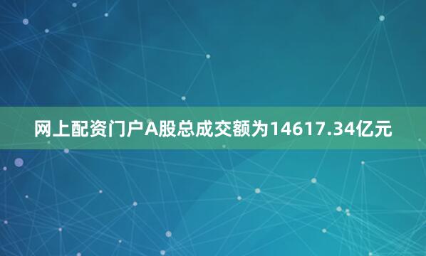 网上配资门户A股总成交额为14617.34亿元