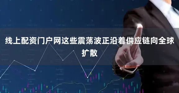 线上配资门户网这些震荡波正沿着供应链向全球扩散