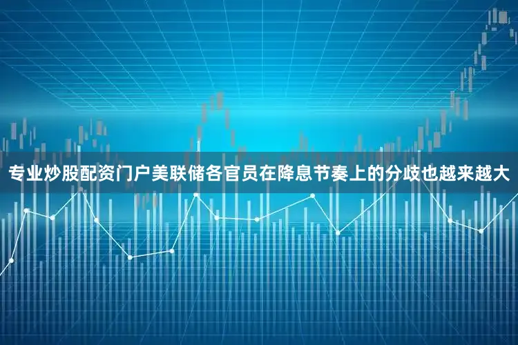 专业炒股配资门户美联储各官员在降息节奏上的分歧也越来越大