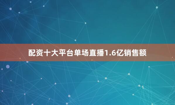 配资十大平台单场直播1.6亿销售额
