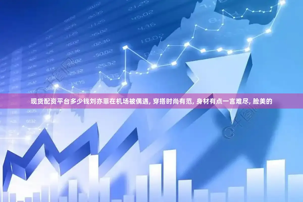现货配资平台多少钱刘亦菲在机场被偶遇, 穿搭时尚有范, 身材有点一言难尽, 脸美的