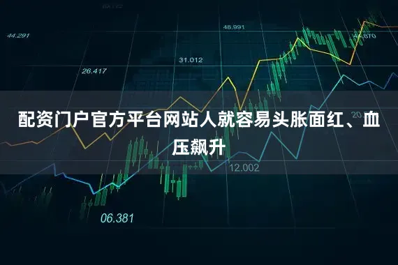 配资门户官方平台网站人就容易头胀面红、血压飙升