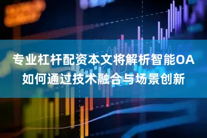 专业杠杆配资本文将解析智能OA如何通过技术融合与场景创新