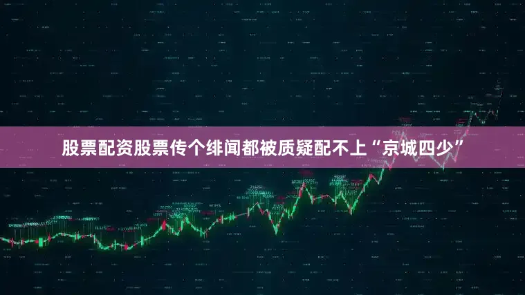 股票配资股票传个绯闻都被质疑配不上“京城四少”