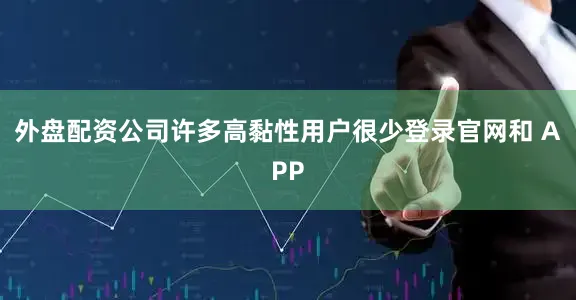 外盘配资公司许多高黏性用户很少登录官网和 APP