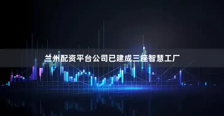 兰州配资平台公司已建成三座智慧工厂