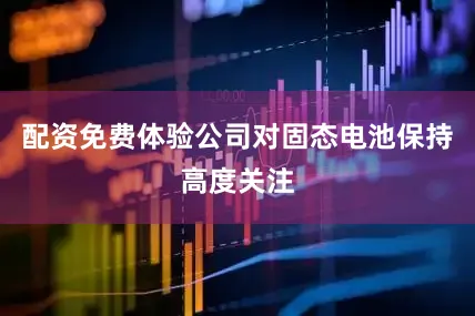 配资免费体验公司对固态电池保持高度关注