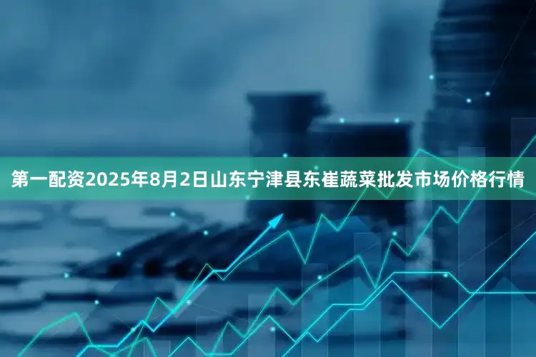 第一配资2025年8月2日山东宁津县东崔蔬菜批发市场价格行情