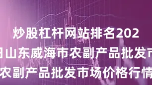炒股杠杆网站排名2025年8月2日山东威海市农副产品批发市场价格行情