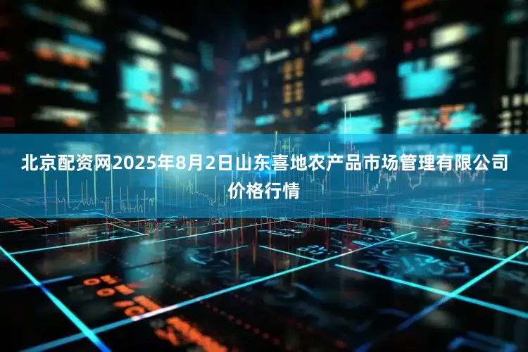 北京配资网2025年8月2日山东喜地农产品市场管理有限公司价格行情
