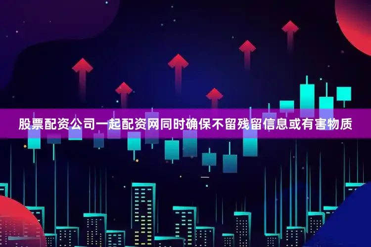 股票配资公司一起配资网同时确保不留残留信息或有害物质