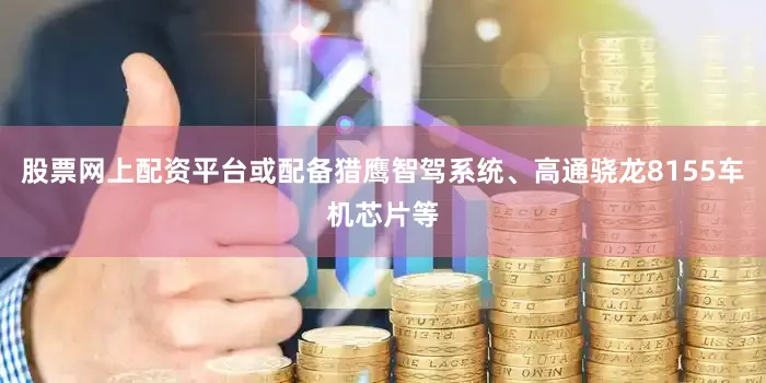 股票网上配资平台或配备猎鹰智驾系统、高通骁龙8155车机芯片等