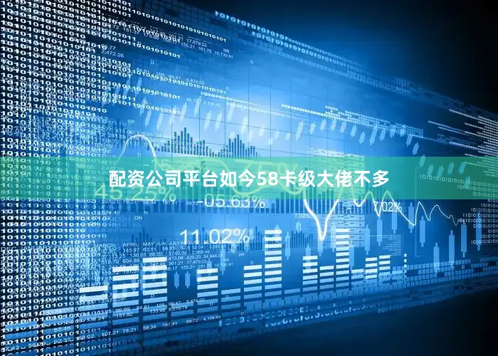 配资公司平台如今58卡级大佬不多