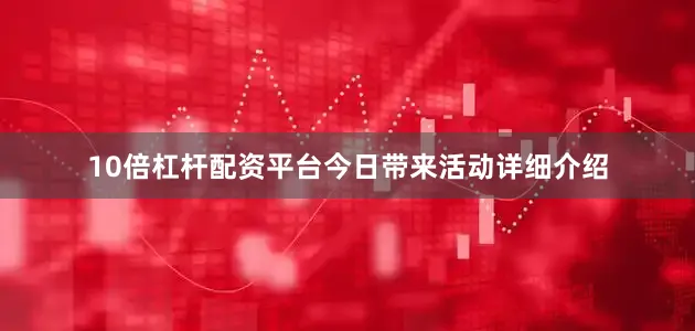 10倍杠杆配资平台今日带来活动详细介绍