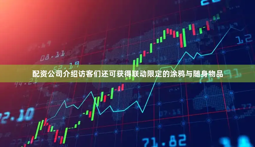 配资公司介绍访客们还可获得联动限定的涂鸦与随身物品