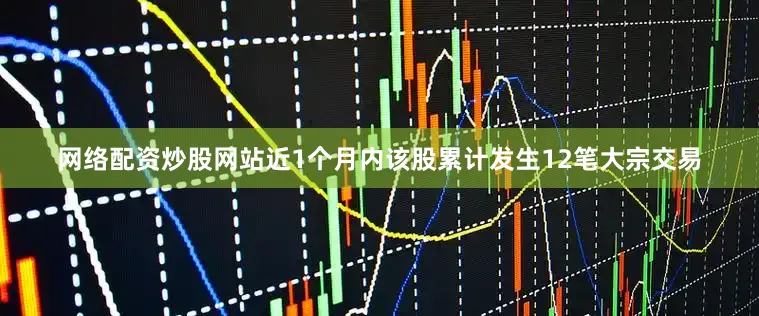 网络配资炒股网站近1个月内该股累计发生12笔大宗交易