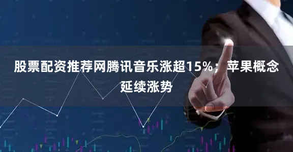 股票配资推荐网腾讯音乐涨超15%；苹果概念延续涨势