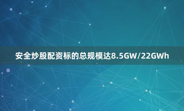 安全炒股配资标的总规模达8.5GW/22GWh