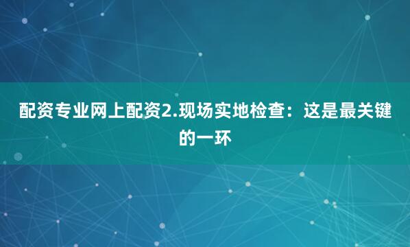 配资专业网上配资2.现场实地检查：这是最关键的一环