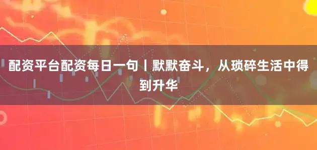 配资平台配资每日一句丨默默奋斗，从琐碎生活中得到升华