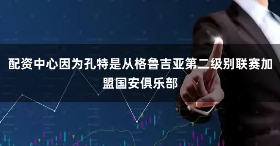配资中心因为孔特是从格鲁吉亚第二级别联赛加盟国安俱乐部